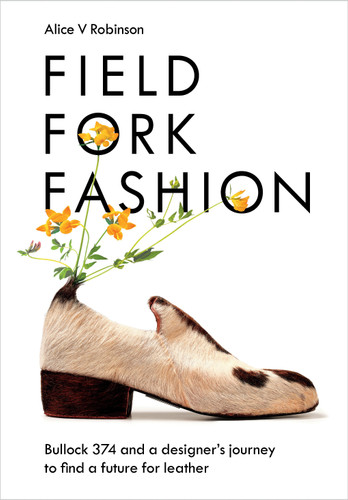 Field, Fork, Fashion: Bullock 374 and a Designer's Journey to Find a Future for Leather book cover by Alice V Robinson
