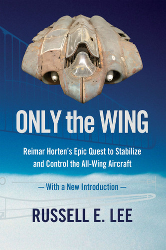Only the Wing: Reimar Horten's Epic Quest to Stabilize and Control the All-Wing Aircraft / With a New Introduction book cover by Russell E. Lee