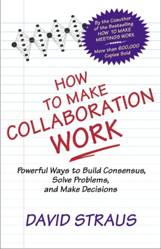 How to Make Collaboration Work: Powerful Ways to Build Consensus, Solve Problems, and Make Decisions book cover by David Straus