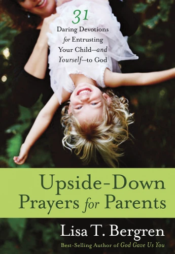 Upside-Down Prayers for Parents: Thirty-One Daring Devotions for Entrusting Your Child--and Yourself--to God book cover by Lisa Tawn Bergren