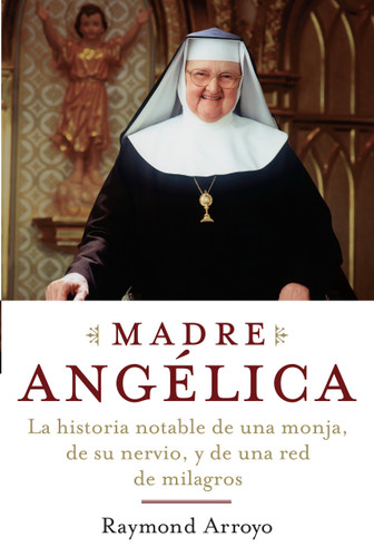 Madre Angelica: La historia notable de una monja, de su nervio, y de una red de milagros book cover by Raymond Arroyo
