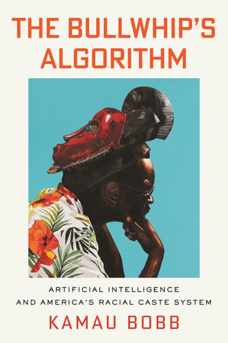 The Bullwhip's Algorithm: Artificial Intelligence and America's Racial Caste System book cover by Kamau Bobb