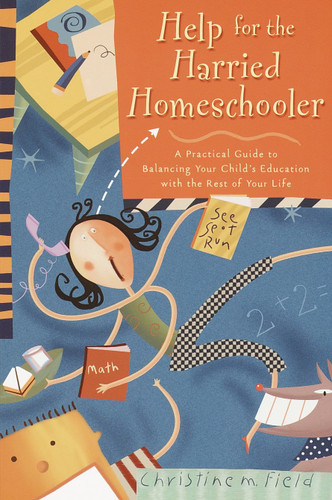 Help for the Harried Homeschooler: A Practical Guide to Balancing Your Child's Education with the Rest of Your Life book cover by Christine Field