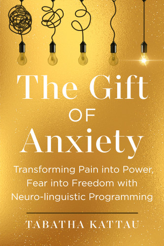The Gift of Anxiety: Transforming Pain into Power, Fear into Freedom with Neuro-Linguistic Programming book cover by Tabatha Kattau