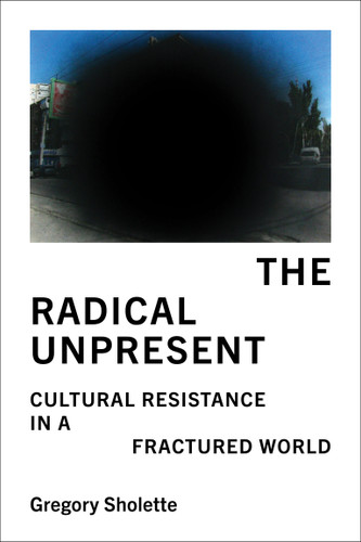 The Radical Unpresent: Cultural Resistance in a Fractured World book cover by Gregory Sholette
