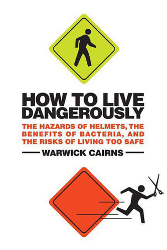 How to Live Dangerously: The Hazards of Helmets, the Benefits of Bacteria, and the Risks of Living Too Safe book cover by Warwick Cairns