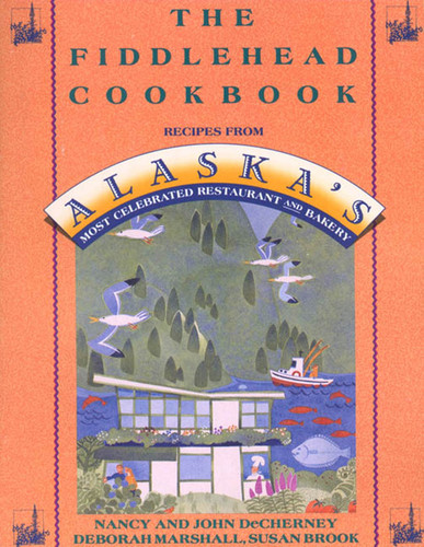 The Fiddlehead Cookbook: Recipes from Alaska's Most Celebrated Restaurant and Bakery book cover by Nancy DeCherney, John DeCherney, Deborah Marshall, Susan Brook