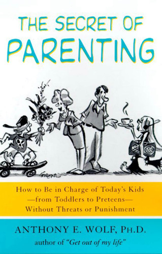 The Secret of Parenting: How to Be in Charge of Today's Kids--from Toddlers to Preteens--Without Threats or Punishment book cover by Anthony E. Wolf, Ph.D.