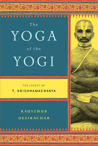The Yoga of the Yogi: The Legacy of T. Krishnamacharya book cover by Kausthub Desikachar