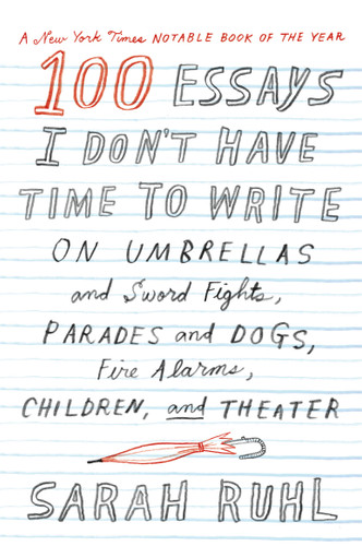 100 Essays I Don't Have Time to Write: On Umbrellas and Sword Fights, Parades and Dogs, Fire Alarms, Children, and Theater book cover by Sarah Ruhl