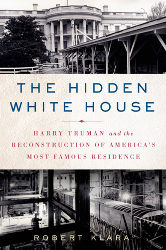 The Hidden White House: Harry Truman and the Reconstruction of America’s Most Famous Residence book cover by Robert Klara