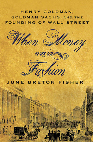 When Money Was In Fashion: Henry Goldman, Goldman Sachs, and the Founding of Wall Street book cover by June Breton Fisher