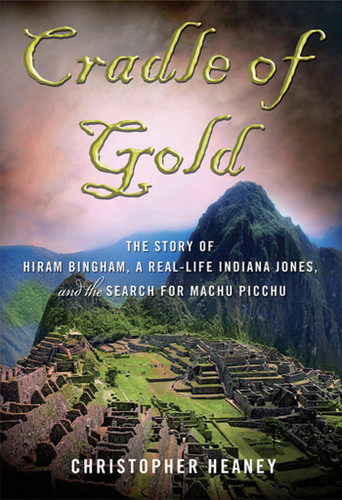 Cradle of Gold: The Story of Hiram Bingham, a Real-Life Indiana Jones, and the Search for Machu Picchu book cover by Christopher Heaney