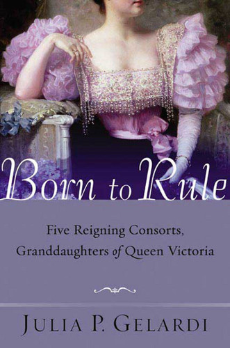 Born to Rule: Five Reigning Consorts, Granddaughters of Queen Victoria book cover by Julia P. Gelardi