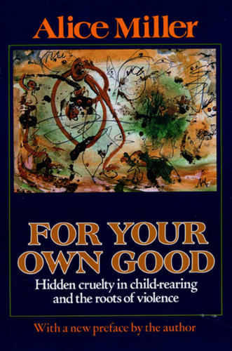 For Your Own Good: Hidden Cruelty in Child-Rearing and the Roots of Violence book cover by Alice Miller