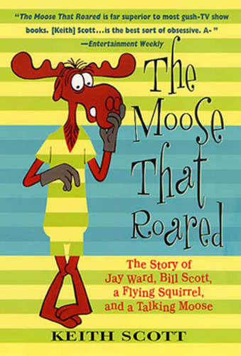 The Moose That Roared: The Story of Jay Ward, Bill Scott, a Flying Squirrel, and a Talking Moose book cover by Keith Scott