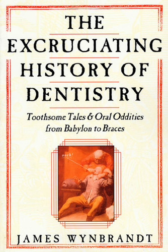 The Excruciating History of Dentistry: Toothsome Tales & Oral Oddities from Babylon to Braces book cover by James Wynbrandt