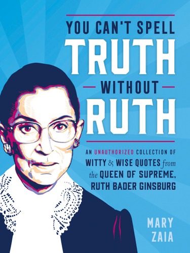 You Can't Spell Truth Without Ruth: An Unauthorized Collection of Witty & Wise Quotes from the Queen of Supreme, Ruth Bader Ginsburg book cover by Mary Zaia