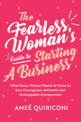 The Fearless Woman's Guide to Starting a Business: What Every Woman Needs to Know to Be a Courageous, Authentic and Unstoppable Entrepreneur - Cover