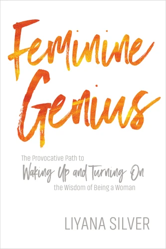 Feminine Genius: The Provocative Path to Waking Up and Turning On the Wisdom of Being a Woman book cover by LiYana Silver