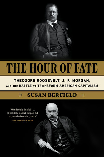 The Hour of Fate: Theodore Roosevelt, J.P. Morgan, and the Battle to Transform American Capitalism book cover by Susan Berfield