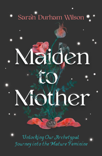 Maiden to Mother: Unlocking Our Archetypal Journey into the Mature Feminine book cover by Sarah Durham Wilson