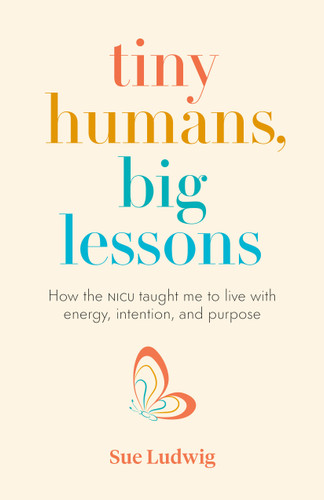 Tiny Humans, Big Lessons: How the NICU Taught Me to Live With Energy, Intention, and Purpose book cover by Sue Ludwig