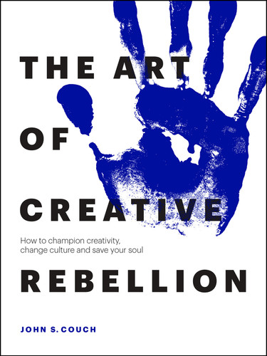 The Art of Creative Rebellion: How to champion creativity, change culture and save your soul book cover by John S. Couch