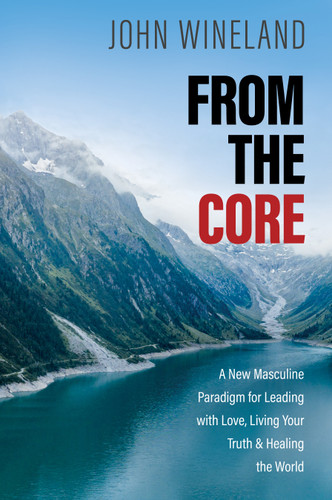 From the Core: A New Masculine Paradigm for Leading with Love, Living Your Truth, and Healing the World book cover by John Wineland