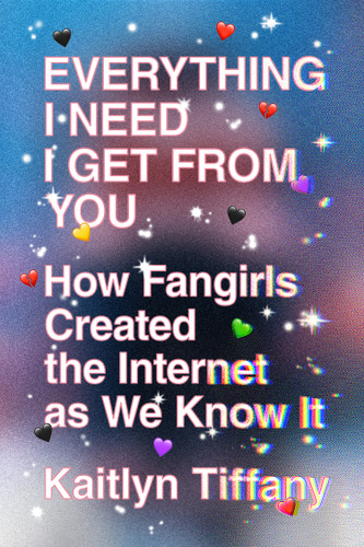 Everything I Need I Get from You: How Fangirls Created the Internet as We Know It book cover by Kaitlyn Tiffany