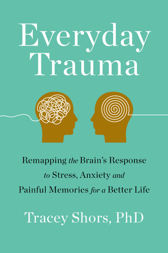 Everyday Trauma: Remapping the Brain's Response to Stress, Anxiety, and Painful Memories for a Better Life book cover by Tracey Shors, PhD