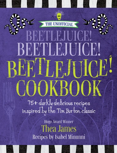 The Unofficial Beetlejuice! Beetlejuice! Beetlejuice! Cookbook: 75 darkly delicious recipes inspired by the Tim Burton classic book cover by Thea James, Isabel Minunni