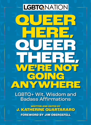 Queer Here. Queer There. We’re Not Going Anywhere. (LGBTQ Nation): LGBTQ+ Wit, Wisdom and Badass Affirmations book cover by J. Katherine Quartararo