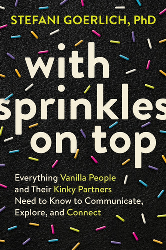With Sprinkles on Top: Everything Vanilla People and Their Kinky Partners Need to Know to Communicate, Explore, and Connect book cover by Stefani Goerlich