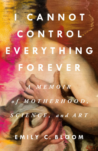 I Cannot Control Everything Forever: A Memoir of Motherhood, Science, and Art book cover by Emily C. Bloom