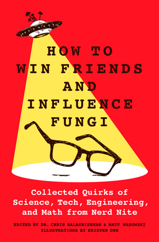How to Win Friends and Influence Fungi: Collected Quirks of Science, Tech, Engineering, and Math from Nerd Nite book cover by Dr. Chris Balakrishnan, Matt Wasowski