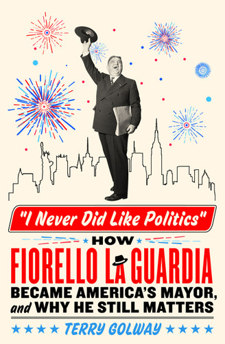 I Never Did Like Politics: How Fiorello La Guardia Became America's Mayor, and Why He Still Matters book cover by Terry Golway