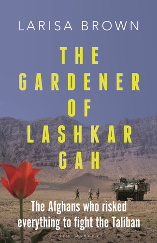 The Gardener of Lashkar Gah: The Afghans who Risked Everything to Fight the Taliban book cover by Larisa Brown