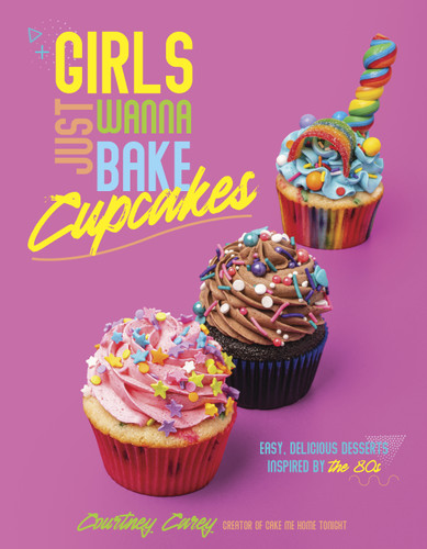 Girls Just Wanna Bake Cupcakes: Easy, Delicious Desserts Inspired by the '80s book cover by Courtney Carey
