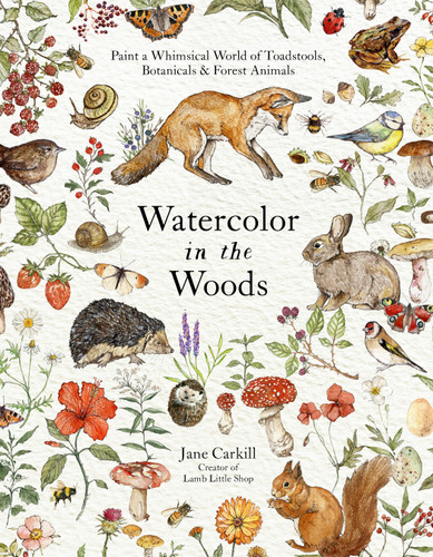 Watercolor in the Woods: Paint a Whimsical World of Forest Animals, Botanicals, Toadstools and More book cover by Jane Carkill