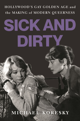 Sick and Dirty: Hollywood’s Gay Golden Age and the Making of Modern Queerness book cover by Michael Koresky