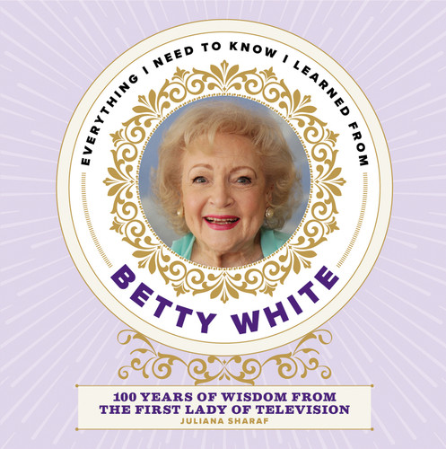 Everything I Need to Know I Learned from Betty White: 100 Years of Wisdom from the First Lady of Television book cover by Juliana Sharaf