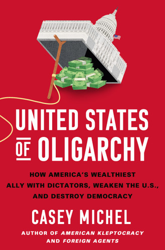 United States of Oligarchy: How America's Wealthiest Ally with Dictators, Weaken the U.S., and Destroy Democracy book cover by Casey Michel