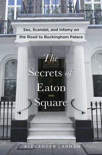 The Secrets of Eaton Square: Sex, Scandal, and Infamy on the Road to Buckingham Palace book cover by Alexander Larman