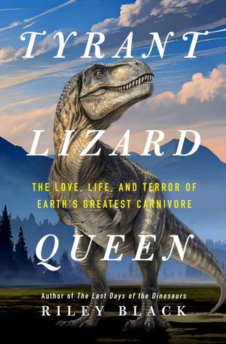 Tyrant Lizard Queen: The Love, Life, and Terror of Earth’s Greatest Carnivore book cover by Riley Black