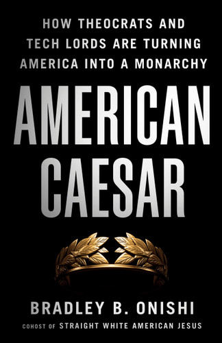 American Caesar: How Theocrats and Tech Lords Are Turning America into a Monarchy book cover by Bradley B. Onishi