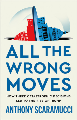 All the Wrong Moves: How Three Catastrophic Decisions Led to the Rise of Trump [9781250437563]