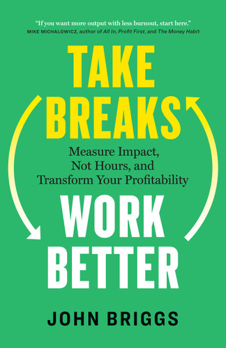 Take Breaks, Work Better: Measure Impact, Not Hours, and Transform Your Profitability book cover by John Briggs