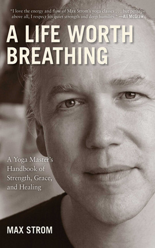 A Life Worth Breathing: A Yoga Master's Handbook of Strength, Grace, and Healing book cover by Max Strom