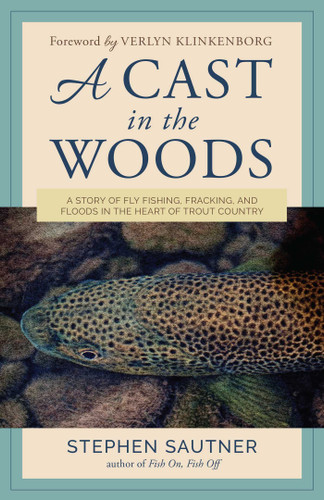A Cast in the Woods: A Story of Fly Fishing, Fracking, and Floods in the Heart of Trout Country book cover by Stephen Sautner